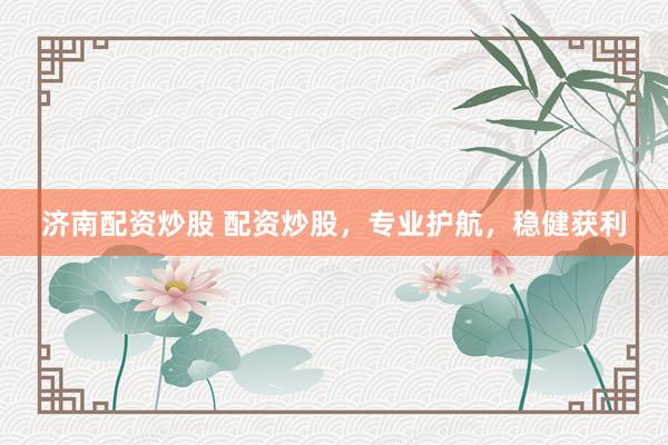 济南配资炒股 配资炒股，专业护航，稳健获利