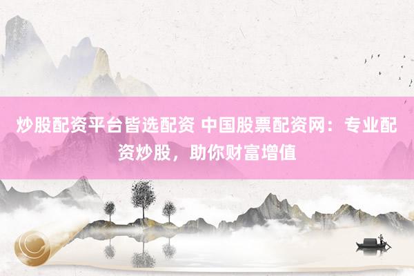 炒股配资平台皆选配资 中国股票配资网：专业配资炒股，助你财富增值