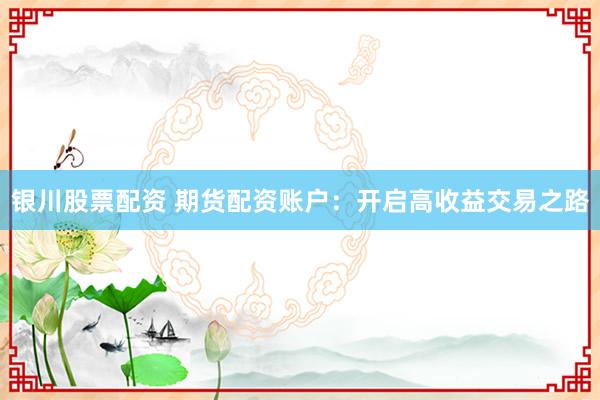 银川股票配资 期货配资账户：开启高收益交易之路