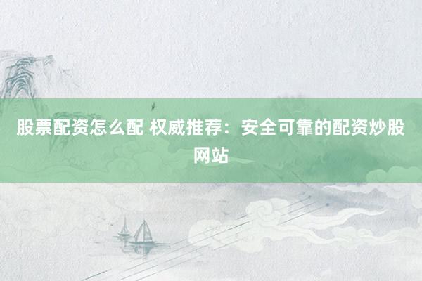 股票配资怎么配 权威推荐：安全可靠的配资炒股网站