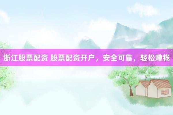 浙江股票配资 股票配资开户，安全可靠，轻松赚钱