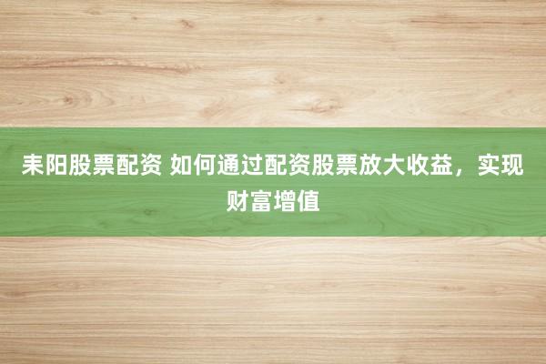 耒阳股票配资 如何通过配资股票放大收益，实现财富增值