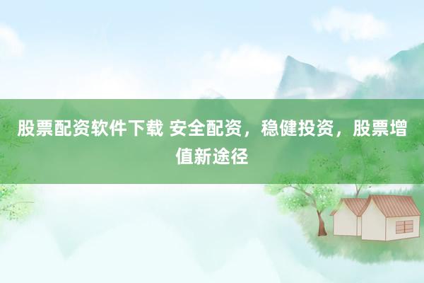 股票配资软件下载 安全配资，稳健投资，股票增值新途径