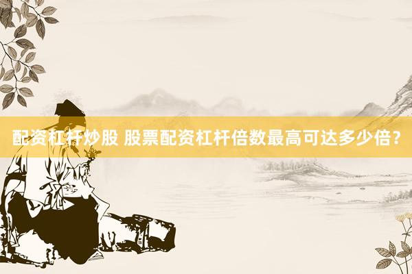 配资杠杆炒股 股票配资杠杆倍数最高可达多少倍？