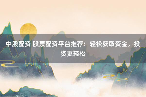 中股配资 股票配资平台推荐：轻松获取资金，投资更轻松
