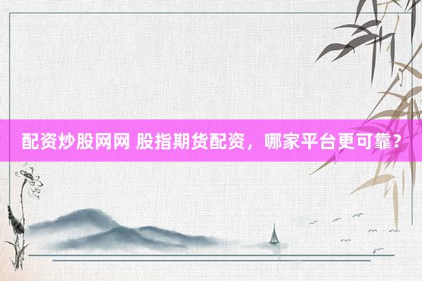 配资炒股网网 股指期货配资，哪家平台更可靠？