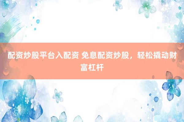 配资炒股平台入配资 免息配资炒股，轻松撬动财富杠杆