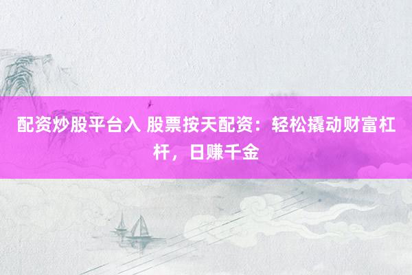 配资炒股平台入 股票按天配资：轻松撬动财富杠杆，日赚千金