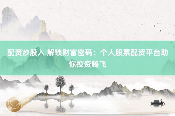 配资炒股入 解锁财富密码：个人股票配资平台助你投资腾飞