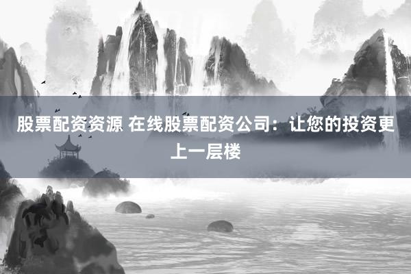 股票配资资源 在线股票配资公司：让您的投资更上一层楼