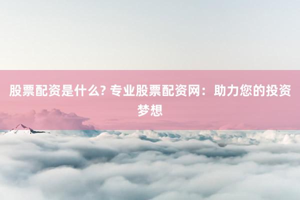 股票配资是什么? 专业股票配资网：助力您的投资梦想