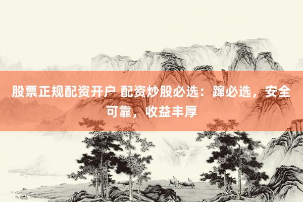 股票正规配资开户 配资炒股必选：蹿必选，安全可靠，收益丰厚