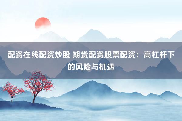 配资在线配资炒股 期货配资股票配资：高杠杆下的风险与机遇