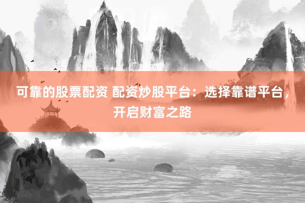 可靠的股票配资 配资炒股平台：选择靠谱平台，开启财富之路