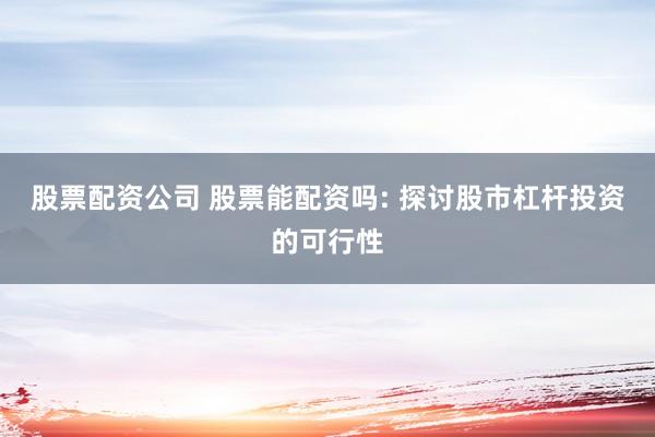 股票配资公司 股票能配资吗: 探讨股市杠杆投资的可行性