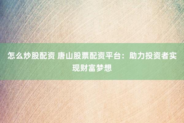 怎么炒股配资 唐山股票配资平台：助力投资者实现财富梦想