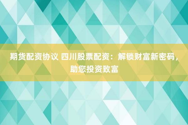 期货配资协议 四川股票配资：解锁财富新密码，助您投资致富