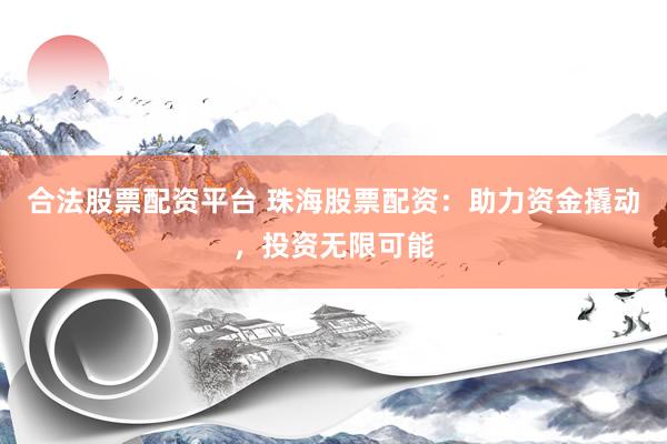 合法股票配资平台 珠海股票配资：助力资金撬动，投资无限可能
