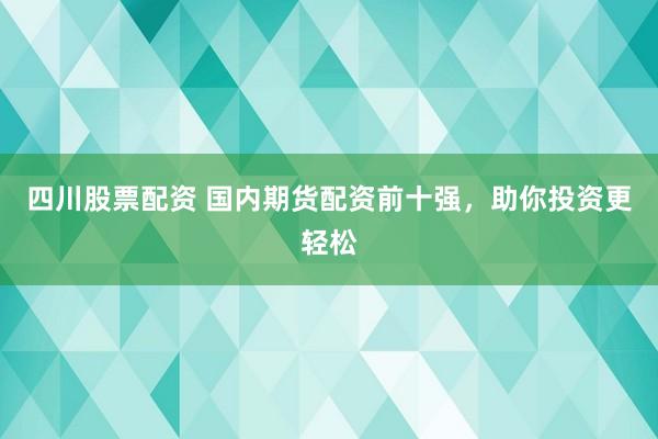 四川股票配资 国内期货配资前十强，助你投资更轻松
