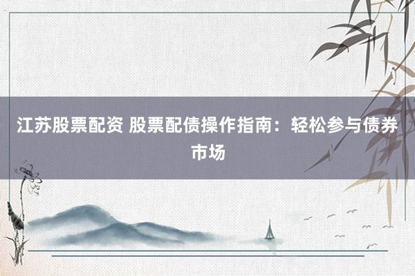 江苏股票配资 股票配债操作指南：轻松参与债券市场