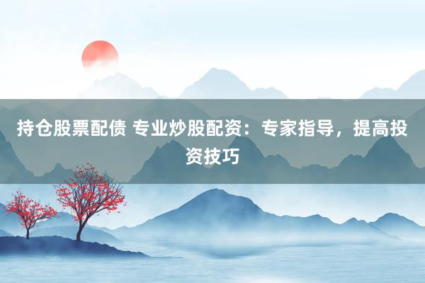 持仓股票配债 专业炒股配资：专家指导，提高投资技巧