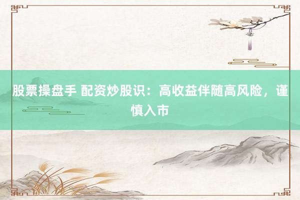 股票操盘手 配资炒股识：高收益伴随高风险，谨慎入市