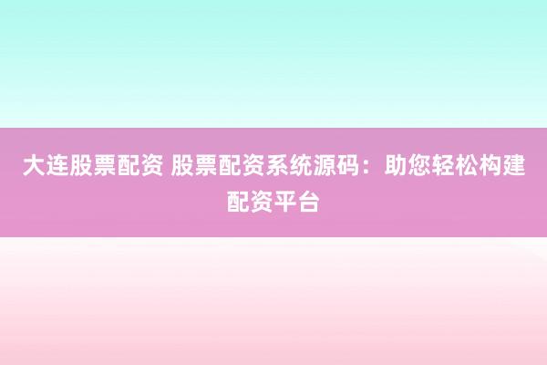 大连股票配资 股票配资系统源码：助您轻松构建配资平台