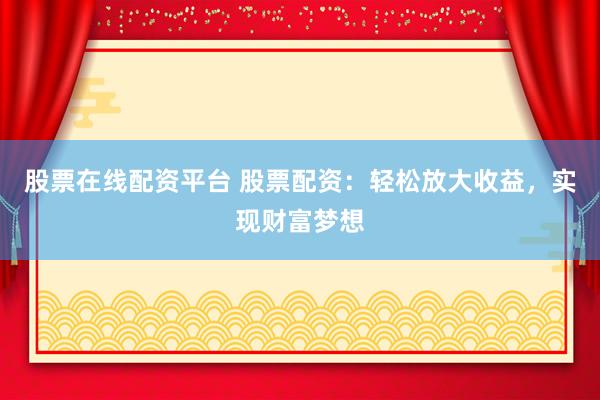 股票在线配资平台 股票配资：轻松放大收益，实现财富梦想
