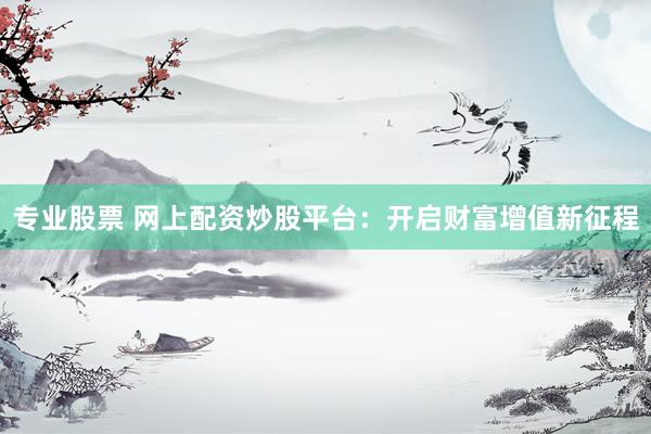 专业股票 网上配资炒股平台：开启财富增值新征程