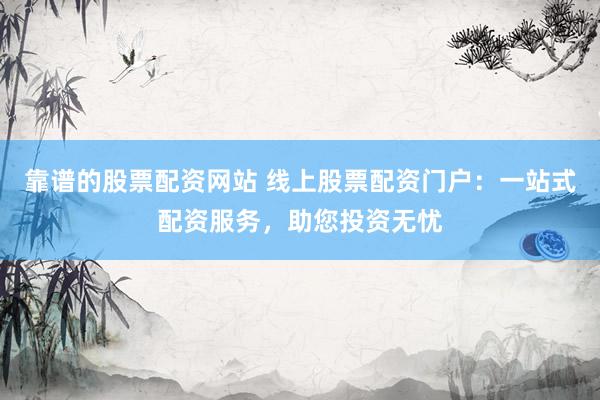 靠谱的股票配资网站 线上股票配资门户：一站式配资服务，助您投资无忧