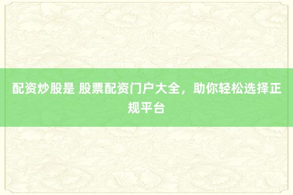 配资炒股是 股票配资门户大全，助你轻松选择正规平台
