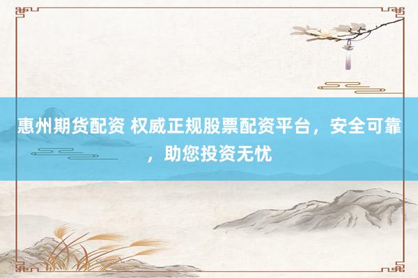 惠州期货配资 权威正规股票配资平台，安全可靠，助您投资无忧