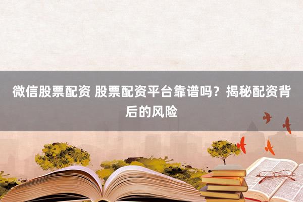 微信股票配资 股票配资平台靠谱吗？揭秘配资背后的风险