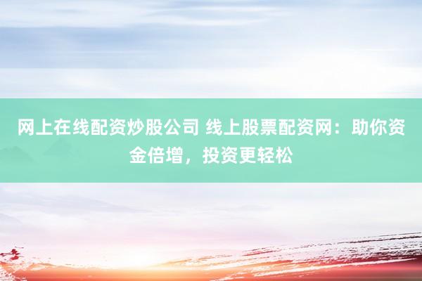 网上在线配资炒股公司 线上股票配资网：助你资金倍增，投资更轻松