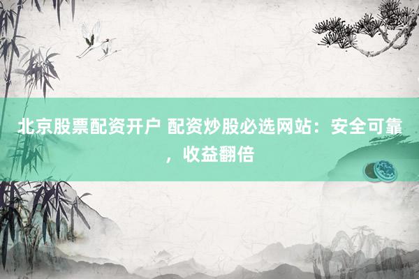北京股票配资开户 配资炒股必选网站：安全可靠，收益翻倍