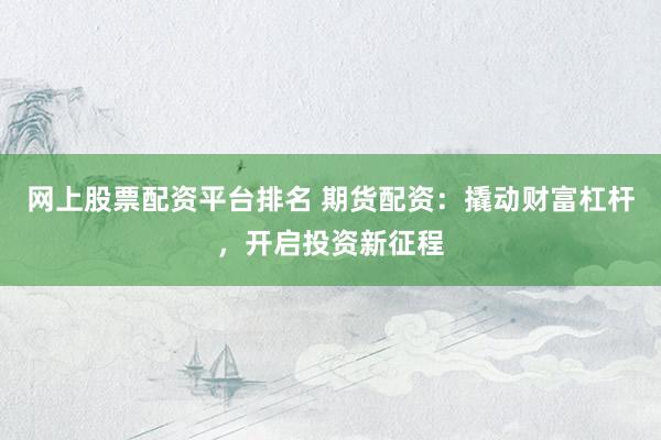网上股票配资平台排名 期货配资：撬动财富杠杆，开启投资新征程