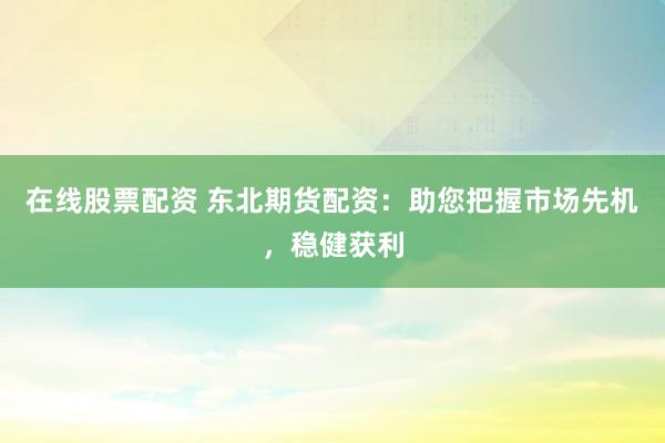 在线股票配资 东北期货配资：助您把握市场先机，稳健获利
