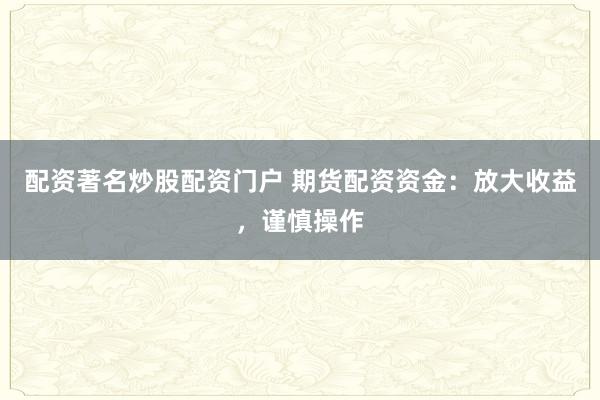 配资著名炒股配资门户 期货配资资金：放大收益，谨慎操作
