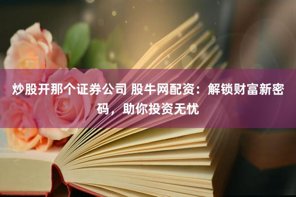 炒股开那个证券公司 股牛网配资：解锁财富新密码，助你投资无忧