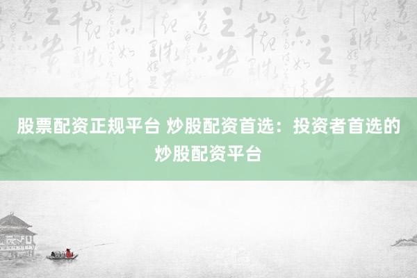 股票配资正规平台 炒股配资首选：投资者首选的炒股配资平台