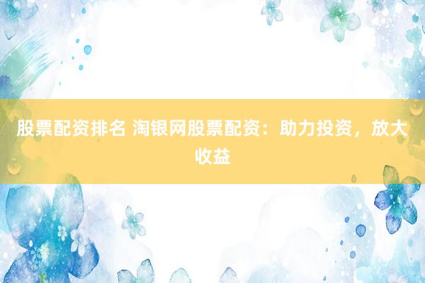 股票配资排名 淘银网股票配资：助力投资，放大收益