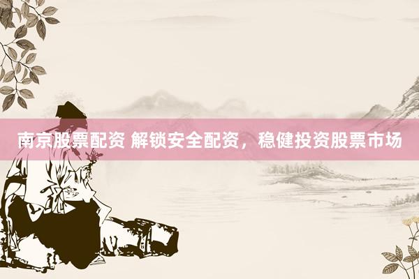 南京股票配资 解锁安全配资，稳健投资股票市场