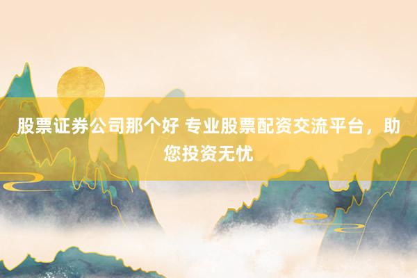 股票证券公司那个好 专业股票配资交流平台，助您投资无忧
