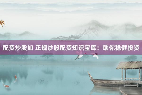 配资炒股如 正规炒股配资知识宝库：助你稳健投资