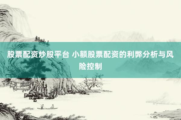 股票配资炒股平台 小额股票配资的利弊分析与风险控制