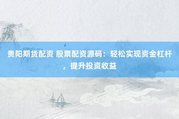 贵阳期货配资 股票配资源码：轻松实现资金杠杆，提升投资收益