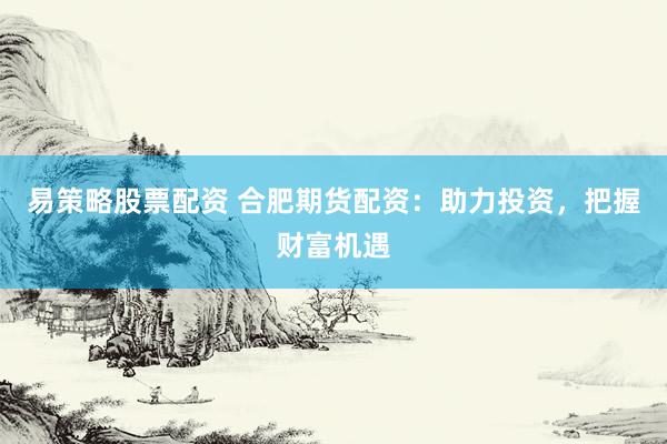 易策略股票配资 合肥期货配资：助力投资，把握财富机遇
