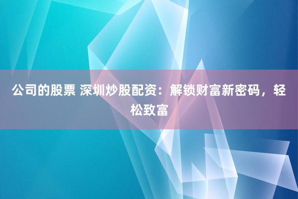 公司的股票 深圳炒股配资：解锁财富新密码，轻松致富