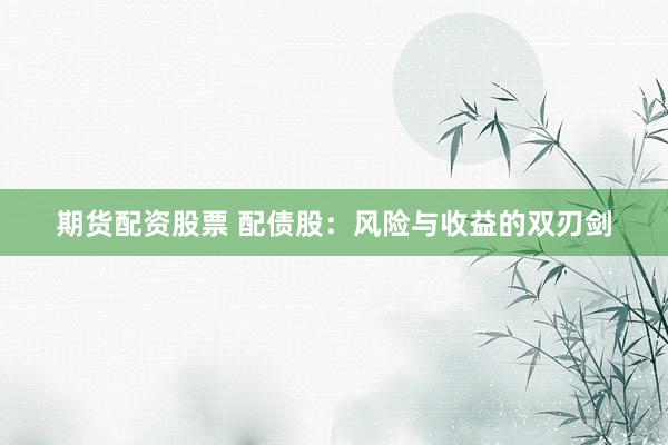 期货配资股票 配债股：风险与收益的双刃剑