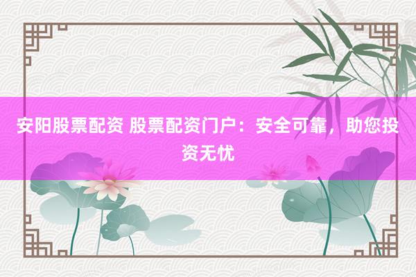 安阳股票配资 股票配资门户：安全可靠，助您投资无忧